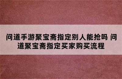 问道手游聚宝斋指定别人能抢吗 问道聚宝斋指定买家购买流程